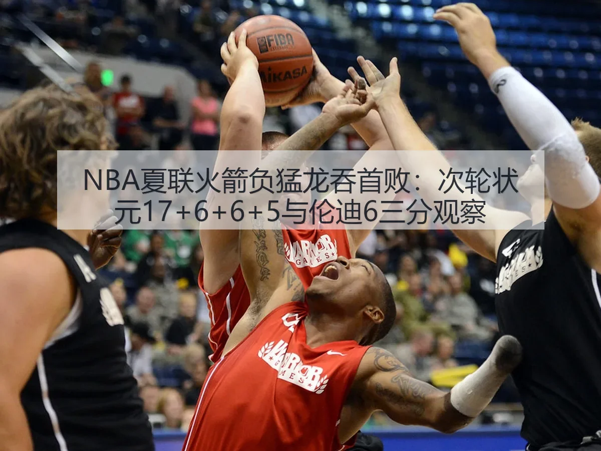 NBA夏联火箭负猛龙吞首败：次轮状元17+6+6+5与伦迪6三分观察